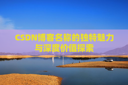 CSDN博客名称的独特魅力与深度价值探索 CSDN博客名称的独特魅力与深度价值探索